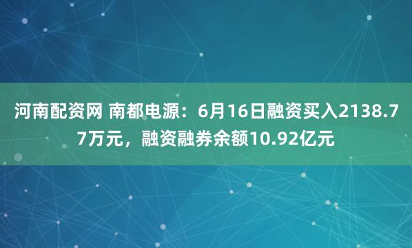 河南配资网 南都电源：6月16日融资买入2138.77万元，融资融券余额10.92亿元
