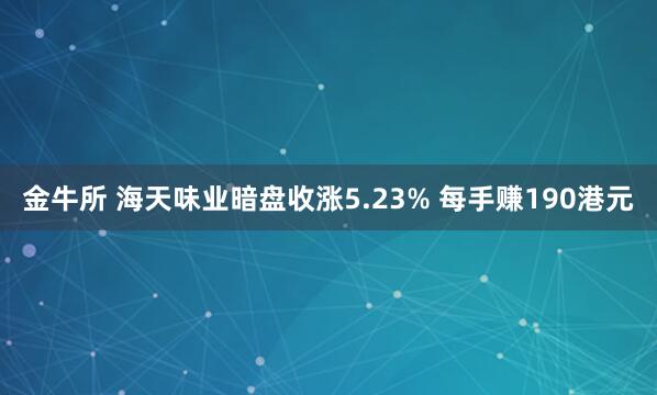 金牛所 海天味业暗盘收涨5.23% 每手赚190港元