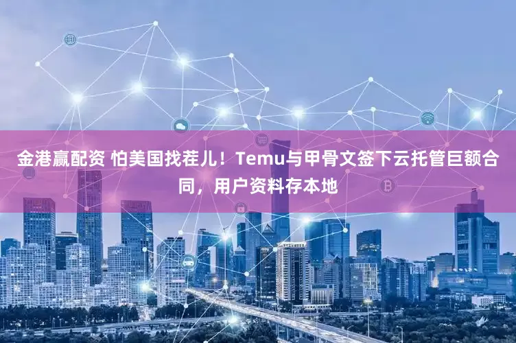 金港赢配资 怕美国找茬儿！Temu与甲骨文签下云托管巨额合同，用户资料存本地