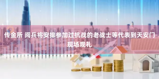 传金所 阅兵将安排参加过抗战的老战士等代表到天安门现场观礼