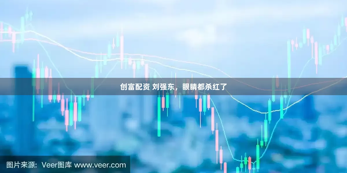 创富配资 刘强东，眼睛都杀红了