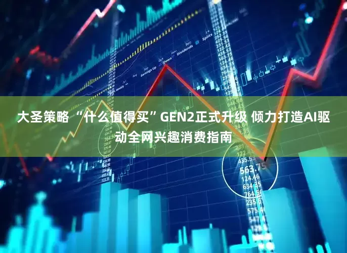 大圣策略 “什么值得买”GEN2正式升级 倾力打造AI驱动全网兴趣消费指南