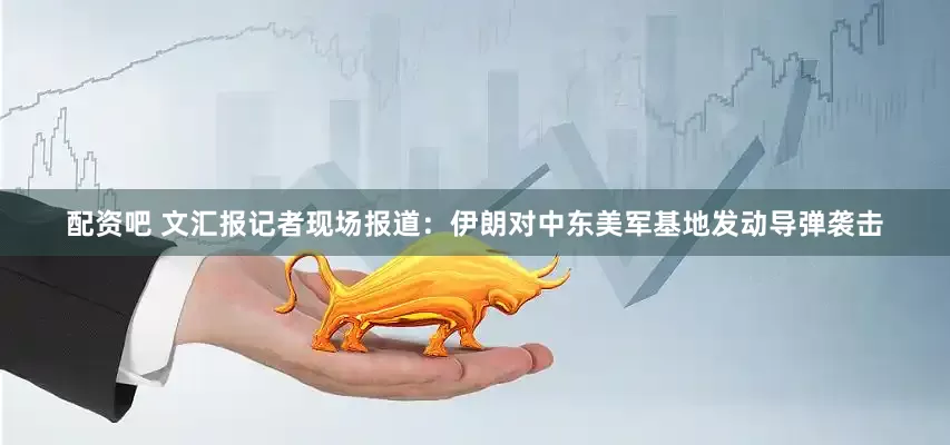 配资吧 文汇报记者现场报道：伊朗对中东美军基地发动导弹袭击