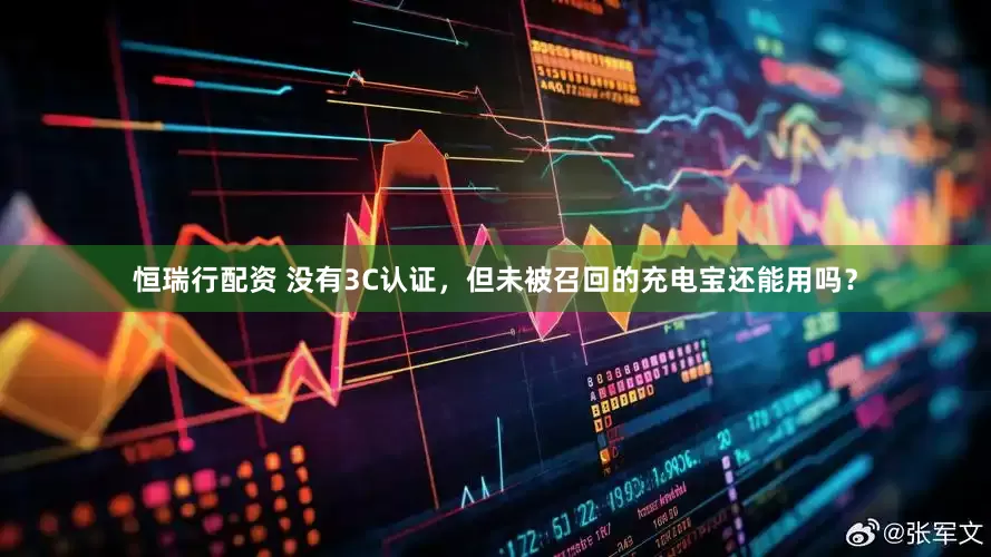 恒瑞行配资 没有3C认证，但未被召回的充电宝还能用吗？