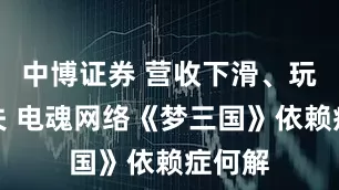 中博证券 营收下滑、玩家流失 电魂网络《梦三国》依赖症何解