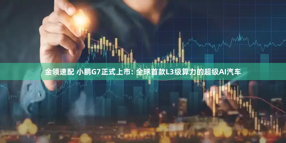金领速配 小鹏G7正式上市: 全球首款L3级算力的超级AI汽车