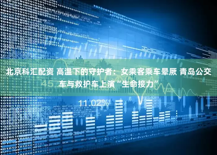 北京科汇配资 高温下的守护者：女乘客乘车晕厥 青岛公交车与救护车上演“生命接力”