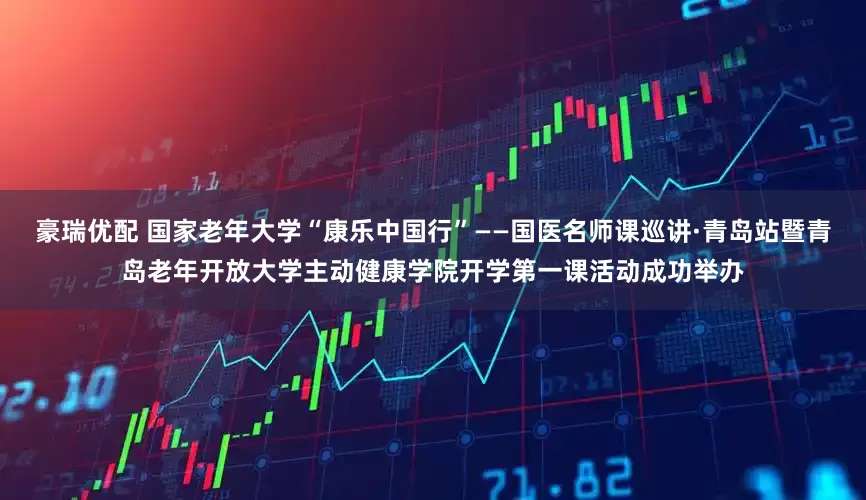 豪瑞优配 国家老年大学“康乐中国行”——国医名师课巡讲·青岛站暨青岛老年开放大学主动健康学院开学第一课活动成功举办