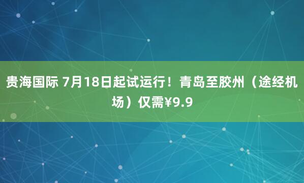 贵海国际 7月18日起试运行！青岛至胶州（途经机场）仅需¥9.9