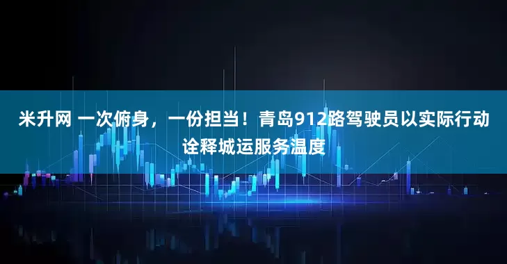 米升网 一次俯身，一份担当！青岛912路驾驶员以实际行动诠释城运服务温度