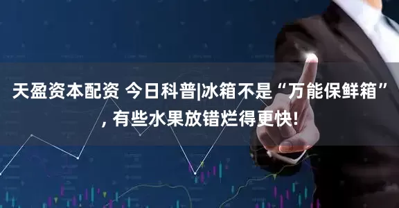 天盈资本配资 今日科普|冰箱不是“万能保鲜箱”, 有些水果放错烂得更快!