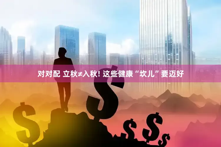 对对配 立秋≠入秋! 这些健康“坎儿”要迈好