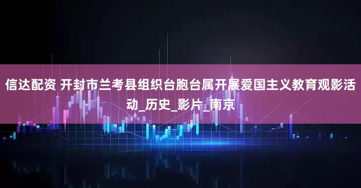 信达配资 开封市兰考县组织台胞台属开展爱国主义教育观影活动_历史_影片_南京
