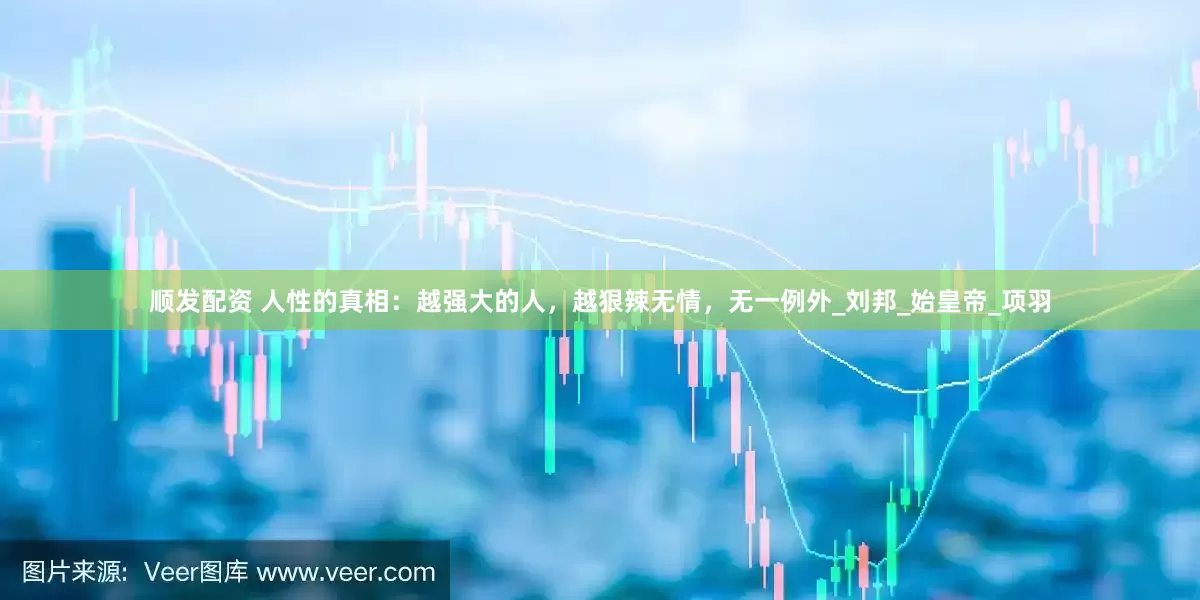 顺发配资 人性的真相：越强大的人，越狠辣无情，无一例外_刘邦_始皇帝_项羽