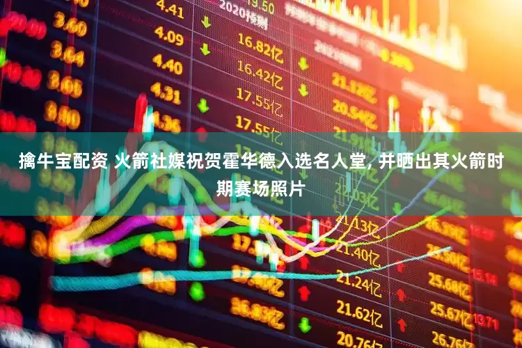 擒牛宝配资 火箭社媒祝贺霍华德入选名人堂, 并晒出其火箭时期赛场照片