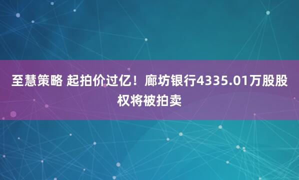 至慧策略 起拍价过亿！廊坊银行4335.01万股股权将被拍卖